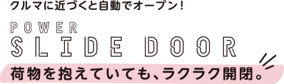 クルマに近づくと自動でオープン！ POWER SLIDE DOOR 荷物を抱えていても、ラクラク開閉。